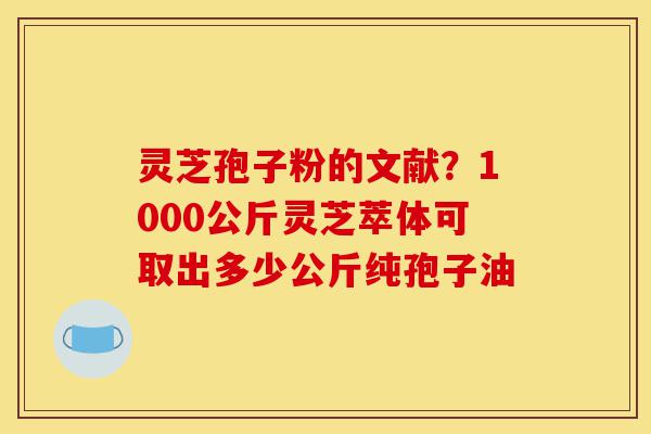 灵芝孢子粉的文献?1000公斤灵芝萃体可取出多少公斤纯孢子油-第1张图片-灵芝之家 灵芝孢子粉的文献?1000公斤灵芝萃体可取出多少公斤纯孢子油-第1张图片-灵芝之家