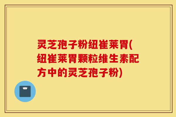 灵芝孢子粉纽崔莱胃(纽崔莱胃颗粒维生素配方中的灵芝孢子粉)-第1张图片-灵芝之家