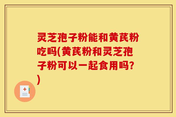 灵芝孢子粉能和黄芪粉吃吗(黄芪粉和灵芝孢子粉可以一起食用吗?)-第1张图片-灵芝之家 灵芝孢子粉能和黄芪粉吃吗(黄芪粉和灵芝孢子粉可以一起食用吗?)-第1张图片-灵芝之家