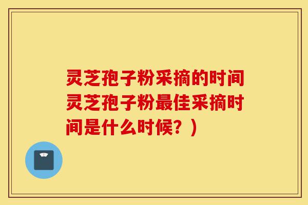 灵芝孢子粉采摘的时间灵芝孢子粉最佳采摘时间是什么时候?)-第1张图片-灵芝之家 灵芝孢子粉采摘的时间灵芝孢子粉最佳采摘时间是什么时候?)-第1张图片-灵芝之家