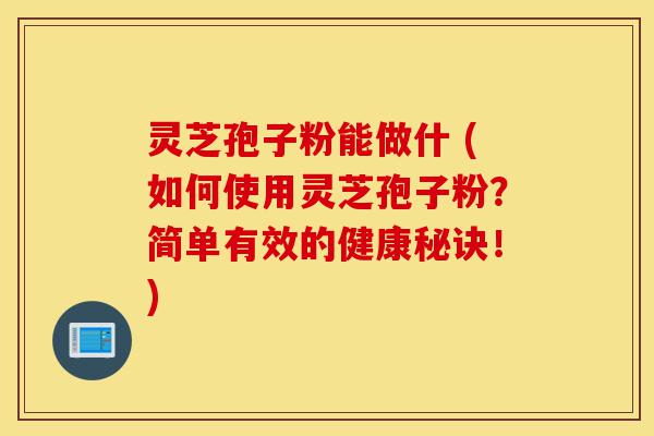 灵芝孢子粉能做什 (如何使用灵芝孢子粉?简单有效的健康秘诀!)-第1张图片-灵芝之家 灵芝孢子粉能做什 (如何使用灵芝孢子粉?简单有效的健康秘诀!)-第1张图片-灵芝之家