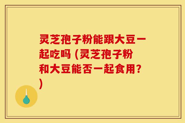 灵芝孢子粉能跟大豆一起吃吗 (灵芝孢子粉和大豆能否一起食用?)-第1张图片-灵芝之家 灵芝孢子粉能跟大豆一起吃吗 (灵芝孢子粉和大豆能否一起食用?)-第1张图片-灵芝之家