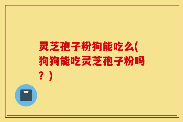 灵芝孢子粉狗能吃么(狗狗能吃灵芝孢子粉吗?)-第1张图片-灵芝之家 灵芝孢子粉狗能吃么(狗狗能吃灵芝孢子粉吗?)-第1张图片-灵芝之家