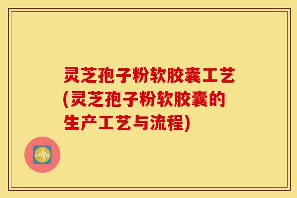 灵芝孢子粉软胶囊工艺(灵芝孢子粉软胶囊的生产工艺与流程)-第1张图片-灵芝之家