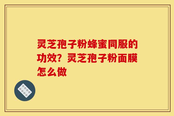 灵芝孢子粉蜂蜜同服的功效?灵芝孢子粉面膜怎么做-第1张图片-灵芝之家 灵芝孢子粉蜂蜜同服的功效?灵芝孢子粉面膜怎么做-第1张图片-灵芝之家