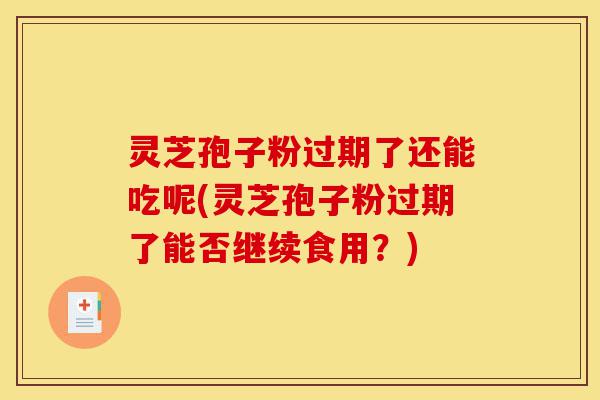 灵芝孢子粉过期了还能吃呢(灵芝孢子粉过期了能否继续食用?)-第1张图片-灵芝之家 灵芝孢子粉过期了还能吃呢(灵芝孢子粉过期了能否继续食用?)-第1张图片-灵芝之家