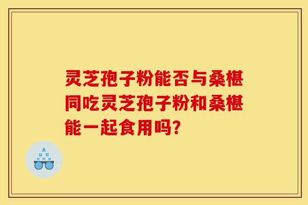 灵芝孢子粉能否与桑椹同吃灵芝孢子粉和桑椹能一起食用吗？-第1张图片-灵芝之家