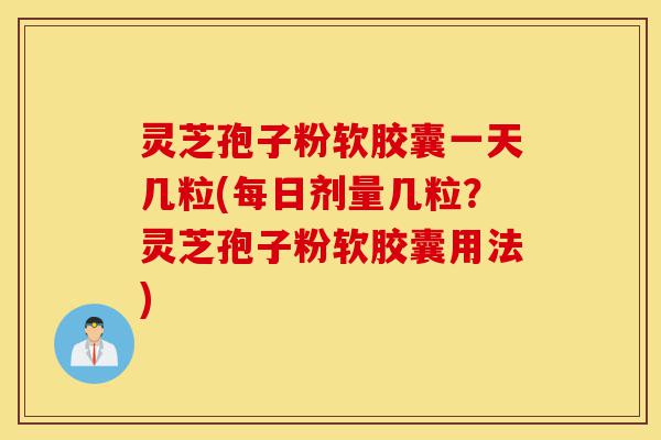 灵芝孢子粉软胶囊一天几粒(每日剂量几粒?灵芝孢子粉软胶囊用法)-第1张图片-灵芝之家 灵芝孢子粉软胶囊一天几粒(每日剂量几粒?灵芝孢子粉软胶囊用法)-第1张图片-灵芝之家