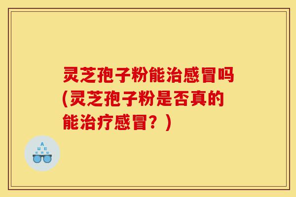 灵芝孢子粉能治感冒吗(灵芝孢子粉是否真的能治疗感冒?)-第1张图片-灵芝之家 灵芝孢子粉能治感冒吗(灵芝孢子粉是否真的能治疗感冒?)-第1张图片-灵芝之家