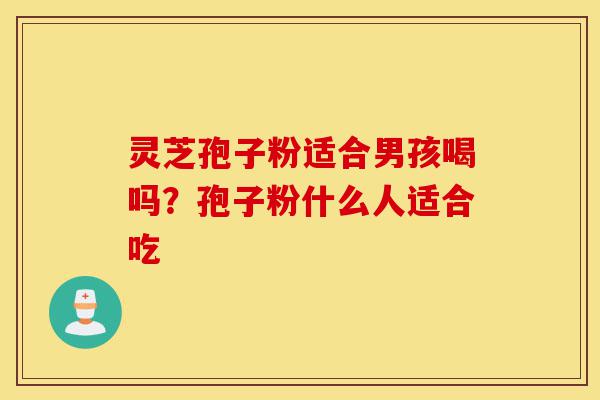 灵芝孢子粉适合男孩喝吗？孢子粉什么人适合吃-第1张图片-灵芝之家