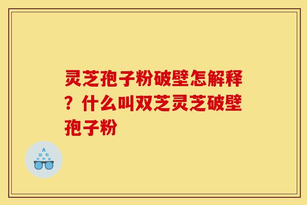 灵芝孢子粉破壁怎解释?什么叫双芝灵芝破壁孢子粉-第1张图片-灵芝之家 灵芝孢子粉破壁怎解释?什么叫双芝灵芝破壁孢子粉-第1张图片-灵芝之家