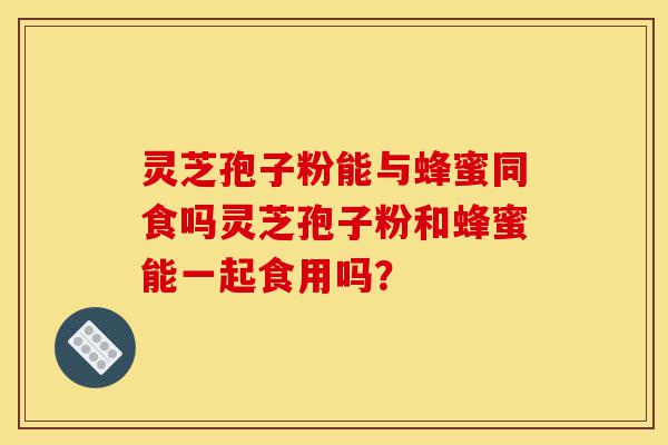 灵芝孢子粉能与蜂蜜同食吗灵芝孢子粉和蜂蜜能一起食用吗?-第1张图片-灵芝之家 灵芝孢子粉能与蜂蜜同食吗灵芝孢子粉和蜂蜜能一起食用吗?-第1张图片-灵芝之家
