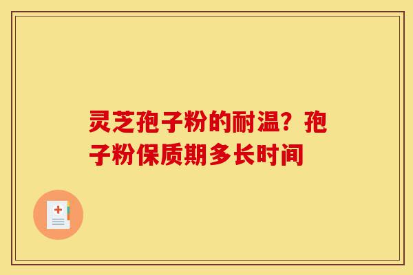 灵芝孢子粉的耐温？孢子粉保质期多长时间-第1张图片-灵芝之家