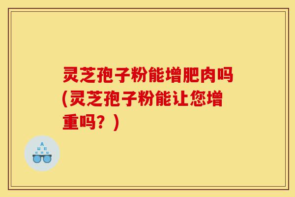 灵芝孢子粉能增肥肉吗(灵芝孢子粉能让您增重吗?)-第1张图片-灵芝之家 灵芝孢子粉能增肥肉吗(灵芝孢子粉能让您增重吗?)-第1张图片-灵芝之家