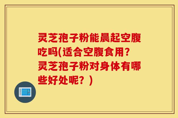 灵芝孢子粉能晨起空腹吃吗(适合空腹食用?灵芝孢子粉对身体有哪些好处呢?)-第1张图片-灵芝之家 灵芝孢子粉能晨起空腹吃吗(适合空腹食用?灵芝孢子粉对身体有哪些好处呢?)-第1张图片-灵芝之家