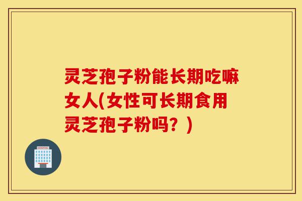 灵芝孢子粉能长期吃嘛女人(女性可长期食用灵芝孢子粉吗?)-第1张图片-灵芝之家 灵芝孢子粉能长期吃嘛女人(女性可长期食用灵芝孢子粉吗?)-第1张图片-灵芝之家