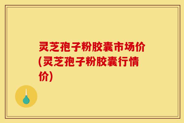灵芝孢子粉胶囊市场价(灵芝孢子粉胶囊行情价)-第1张图片-灵芝之家
