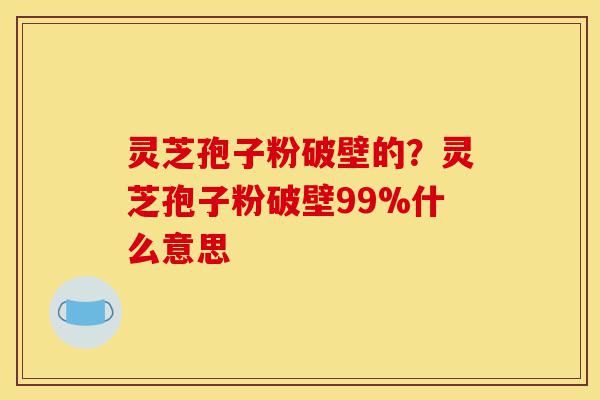 灵芝孢子粉破壁的?灵芝孢子粉破壁99%什么意思-第1张图片-灵芝之家 灵芝孢子粉破壁的?灵芝孢子粉破壁99%什么意思-第1张图片-灵芝之家