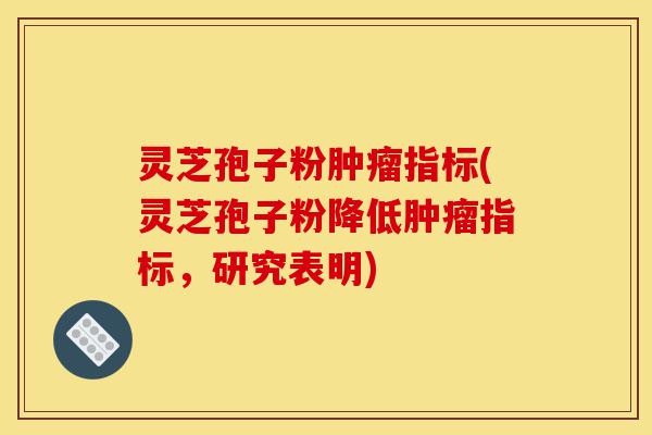 灵芝孢子粉肿瘤指标(灵芝孢子粉降低肿瘤指标,研究表明)-第1张图片-灵芝之家 灵芝孢子粉肿瘤指标(灵芝孢子粉降低肿瘤指标,研究表明)-第1张图片-灵芝之家