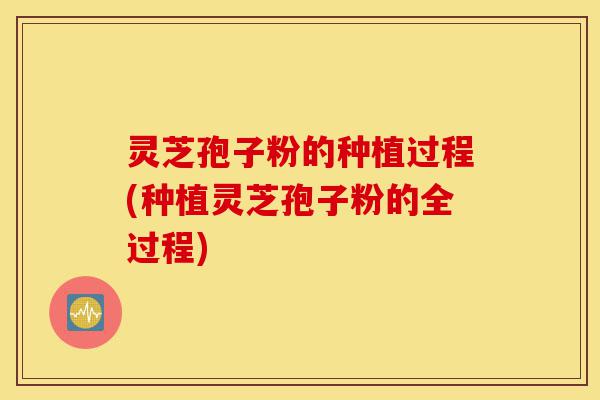 灵芝孢子粉的种植过程(种植灵芝孢子粉的全过程)-第1张图片-灵芝之家