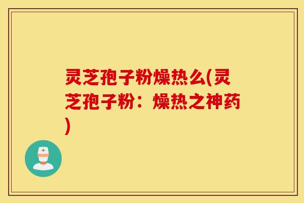 灵芝孢子粉燥热么(灵芝孢子粉:燥热之神药)-第1张图片-灵芝之家 灵芝孢子粉燥热么(灵芝孢子粉:燥热之神药)-第1张图片-灵芝之家