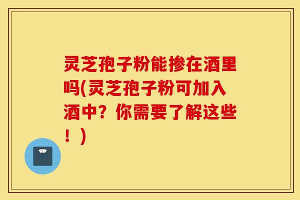 灵芝孢子粉能掺在酒里吗(灵芝孢子粉可加入酒中？你需要了解这些！)-第1张图片-灵芝之家