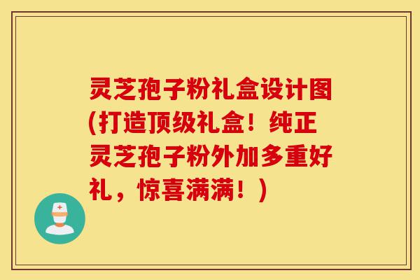 灵芝孢子粉礼盒设计图(打造顶级礼盒!纯正灵芝孢子粉外加多重好礼,惊喜满满!)-第1张图片-灵芝之家 灵芝孢子粉礼盒设计图(打造顶级礼盒!纯正灵芝孢子粉外加多重好礼,惊喜满满!)-第1张图片-灵芝之家