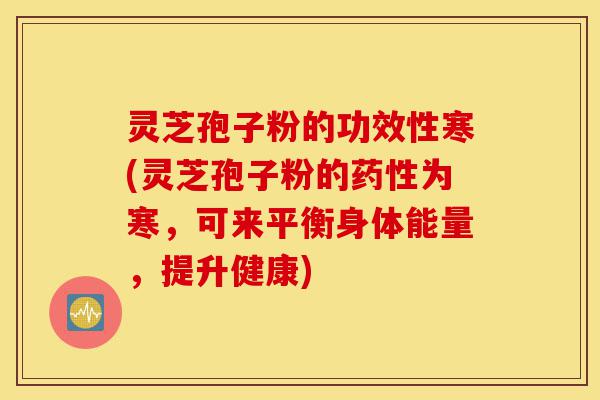 灵芝孢子粉的功效性寒(灵芝孢子粉的药性为寒,可来平衡身体能量,提升健康)-第1张图片-灵芝之家 灵芝孢子粉的功效性寒(灵芝孢子粉的药性为寒,可来平衡身体能量,提升健康)-第1张图片-灵芝之家