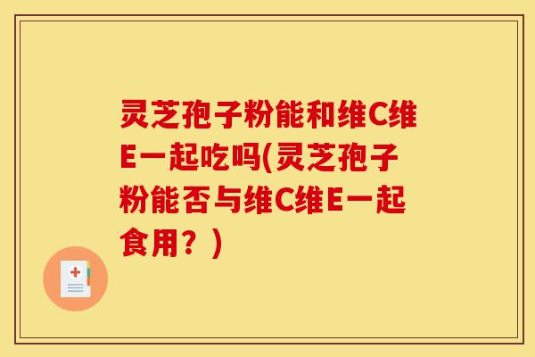 灵芝孢子粉能和维C维E一起吃吗(灵芝孢子粉能否与维C维E一起食用？)-第1张图片-灵芝之家