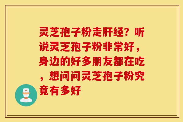 灵芝孢子粉走肝经？听说灵芝孢子粉非常好，身边的好多朋友都在吃，想问问灵芝孢子粉究竟有多好-第1张图片-灵芝之家