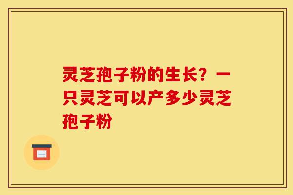 灵芝孢子粉的生长？一只灵芝可以产多少灵芝孢子粉-第1张图片-灵芝之家