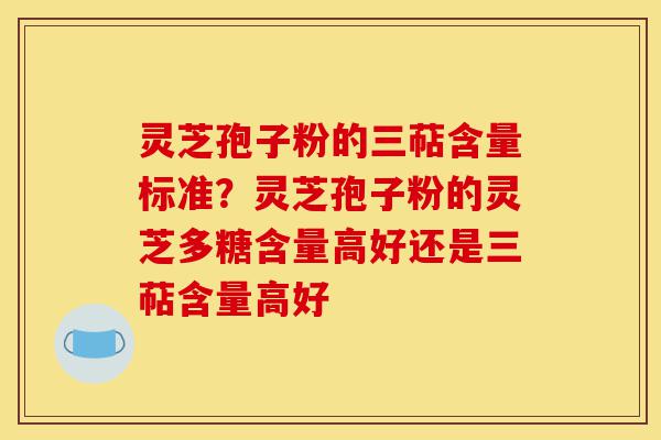 灵芝孢子粉的三萜含量标准?灵芝孢子粉的灵芝多糖含量高好还是三萜含量高好-第1张图片-灵芝之家 灵芝孢子粉的三萜含量标准?灵芝孢子粉的灵芝多糖含量高好还是三萜含量高好-第1张图片-灵芝之家
