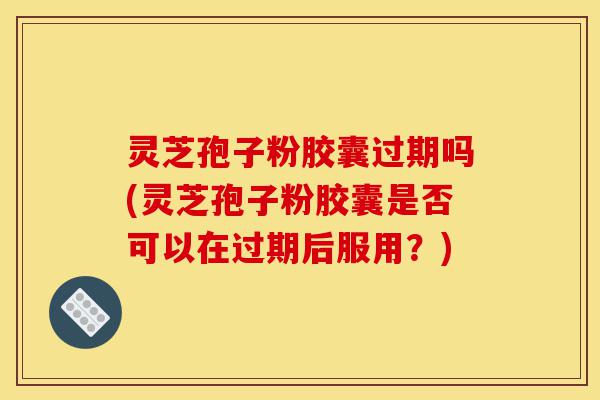 灵芝孢子粉胶囊过期吗(灵芝孢子粉胶囊是否可以在过期后服用？)-第1张图片-灵芝之家