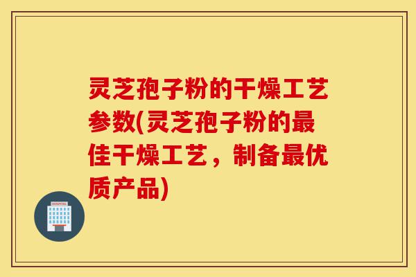灵芝孢子粉的干燥工艺参数(灵芝孢子粉的最佳干燥工艺,制备最优质产品)-第1张图片-灵芝之家 灵芝孢子粉的干燥工艺参数(灵芝孢子粉的最佳干燥工艺,制备最优质产品)-第1张图片-灵芝之家