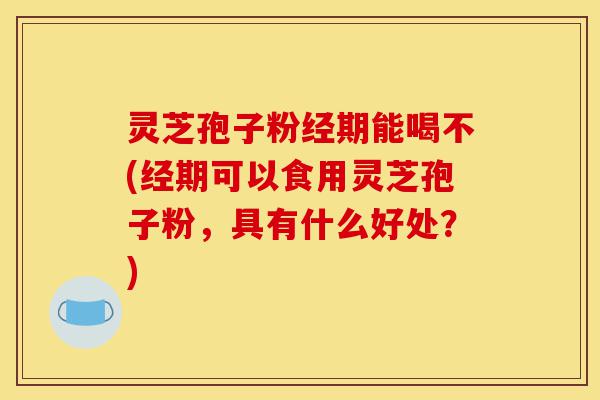 灵芝孢子粉经期能喝不(经期可以食用灵芝孢子粉,具有什么好处?)-第1张图片-灵芝之家 灵芝孢子粉经期能喝不(经期可以食用灵芝孢子粉,具有什么好处?)-第1张图片-灵芝之家