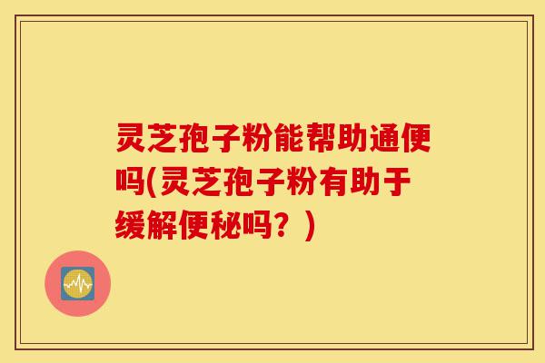 灵芝孢子粉能帮助通便吗(灵芝孢子粉有助于缓解便秘吗?)-第1张图片-灵芝之家 灵芝孢子粉能帮助通便吗(灵芝孢子粉有助于缓解便秘吗?)-第1张图片-灵芝之家