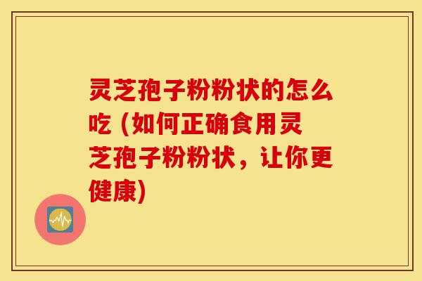 灵芝孢子粉粉状的怎么吃 (如何正确食用灵芝孢子粉粉状,让你更健康)-第1张图片-灵芝之家 灵芝孢子粉粉状的怎么吃 (如何正确食用灵芝孢子粉粉状,让你更健康)-第1张图片-灵芝之家