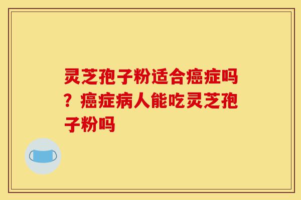 灵芝孢子粉适合癌症吗?癌症病人能吃灵芝孢子粉吗-第1张图片-灵芝之家 灵芝孢子粉适合癌症吗?癌症病人能吃灵芝孢子粉吗-第1张图片-灵芝之家