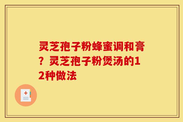 灵芝孢子粉蜂蜜调和膏?灵芝孢子粉煲汤的12种做法-第1张图片-灵芝之家 灵芝孢子粉蜂蜜调和膏?灵芝孢子粉煲汤的12种做法-第1张图片-灵芝之家