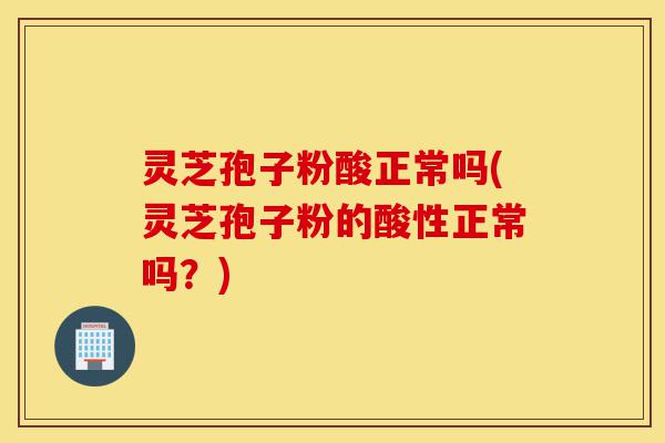 灵芝孢子粉酸正常吗(灵芝孢子粉的酸性正常吗?)-第1张图片-灵芝之家 灵芝孢子粉酸正常吗(灵芝孢子粉的酸性正常吗?)-第1张图片-灵芝之家