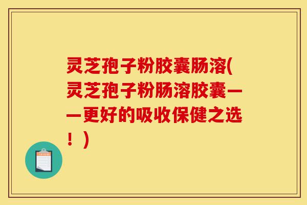 灵芝孢子粉胶囊肠溶(灵芝孢子粉肠溶胶囊——更好的吸收保健之选!)-第1张图片-灵芝之家 灵芝孢子粉胶囊肠溶(灵芝孢子粉肠溶胶囊——更好的吸收保健之选!)-第1张图片-灵芝之家
