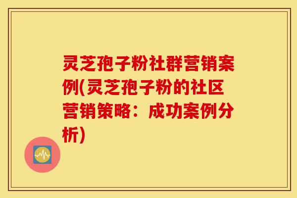 灵芝孢子粉社群营销案例(灵芝孢子粉的社区营销策略:成功案例分析)-第1张图片-灵芝之家 灵芝孢子粉社群营销案例(灵芝孢子粉的社区营销策略:成功案例分析)-第1张图片-灵芝之家