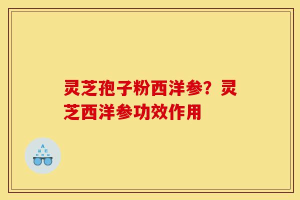 灵芝孢子粉西洋参?灵芝西洋参功效作用-第1张图片-灵芝之家 灵芝孢子粉西洋参?灵芝西洋参功效作用-第1张图片-灵芝之家