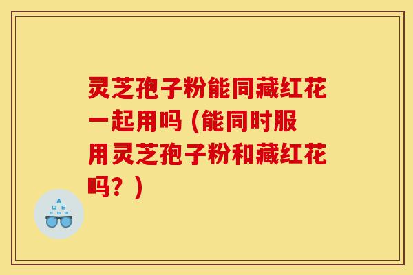 灵芝孢子粉能同藏红花一起用吗 (能同时服用灵芝孢子粉和藏红花吗?)-第1张图片-灵芝之家 灵芝孢子粉能同藏红花一起用吗 (能同时服用灵芝孢子粉和藏红花吗?)-第1张图片-灵芝之家