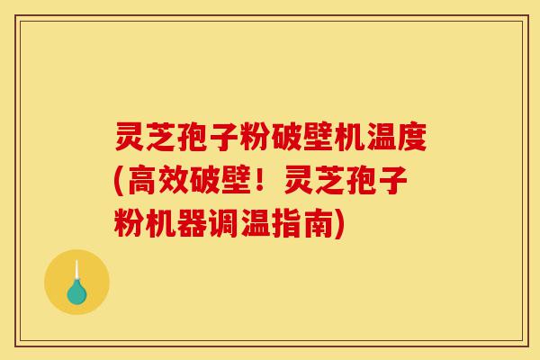 灵芝孢子粉破壁机温度(高效破壁!灵芝孢子粉机器调温指南)-第1张图片-灵芝之家 灵芝孢子粉破壁机温度(高效破壁!灵芝孢子粉机器调温指南)-第1张图片-灵芝之家