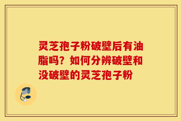 灵芝孢子粉破壁后有油脂吗?如何分辨破壁和没破壁的灵芝孢子粉-第1张图片-灵芝之家 灵芝孢子粉破壁后有油脂吗?如何分辨破壁和没破壁的灵芝孢子粉-第1张图片-灵芝之家