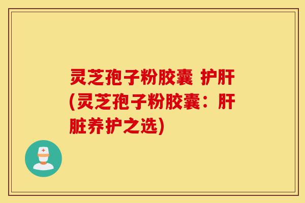 灵芝孢子粉胶囊 护肝(灵芝孢子粉胶囊:肝脏养护之选)-第1张图片-灵芝之家 灵芝孢子粉胶囊 护肝(灵芝孢子粉胶囊:肝脏养护之选)-第1张图片-灵芝之家