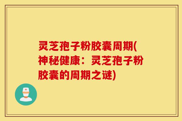 灵芝孢子粉胶囊周期(神秘健康:灵芝孢子粉胶囊的周期之谜)-第1张图片-灵芝之家 灵芝孢子粉胶囊周期(神秘健康:灵芝孢子粉胶囊的周期之谜)-第1张图片-灵芝之家