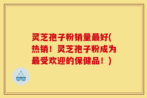 灵芝孢子粉销量最好(热销!灵芝孢子粉成为最受欢迎的保健品!)-第1张图片-灵芝之家 灵芝孢子粉销量最好(热销!灵芝孢子粉成为最受欢迎的保健品!)-第1张图片-灵芝之家