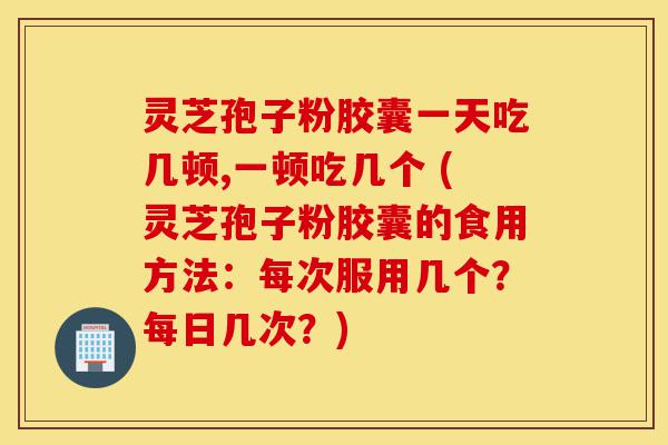 灵芝孢子粉胶囊一天吃几顿,一顿吃几个 (灵芝孢子粉胶囊的食用方法:每次服用几个?每日几次?)-第1张图片-灵芝之家 灵芝孢子粉胶囊一天吃几顿,一顿吃几个 (灵芝孢子粉胶囊的食用方法:每次服用几个?每日几次?)-第1张图片-灵芝之家